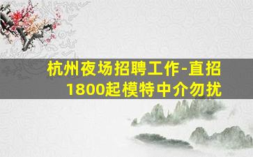 杭州夜场招聘工作-直招1800起模特中介勿扰